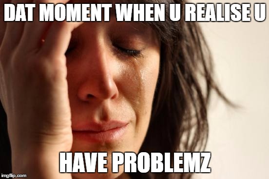 First World Problems | DAT MOMENT WHEN U REALISE U; HAVE PROBLEMZ | image tagged in memes,first world problems | made w/ Imgflip meme maker