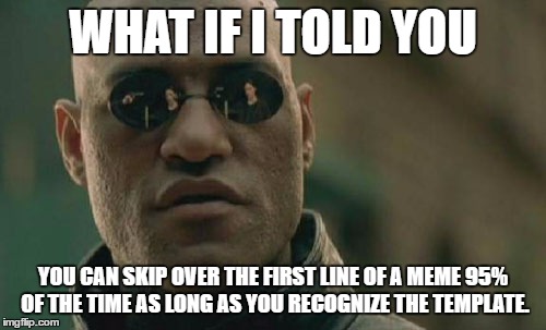 Matrix Morpheus Meme | WHAT IF I TOLD YOU YOU CAN SKIP OVER THE FIRST LINE OF A MEME 95% OF THE TIME AS LONG AS YOU RECOGNIZE THE TEMPLATE. | image tagged in memes,matrix morpheus | made w/ Imgflip meme maker