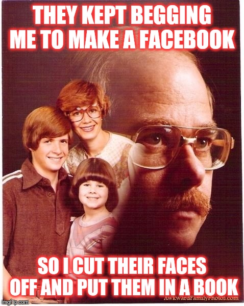 Vengeance Dad Makes a Facebook  | THEY KEPT BEGGING ME TO MAKE A FACEBOOK; SO I CUT THEIR FACES OFF AND PUT THEM IN A BOOK | image tagged in memes,vengeance dad,facebook | made w/ Imgflip meme maker