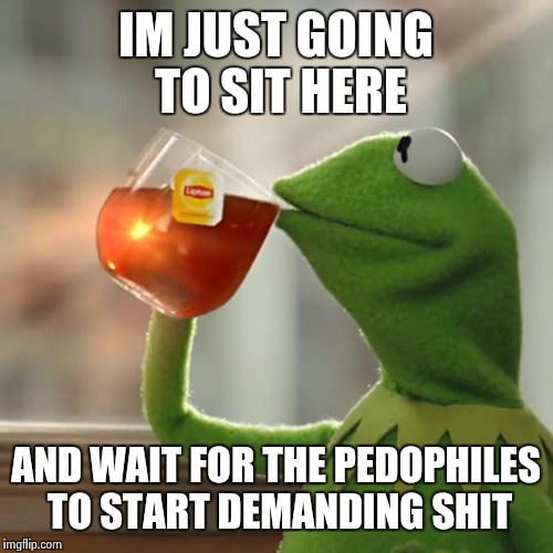 But That's None Of My Business Meme | IM JUST GOING TO SIT HERE; AND WAIT FOR THE PEDOPHILES TO START DEMANDING SHIT | image tagged in memes,but thats none of my business,kermit the frog | made w/ Imgflip meme maker
