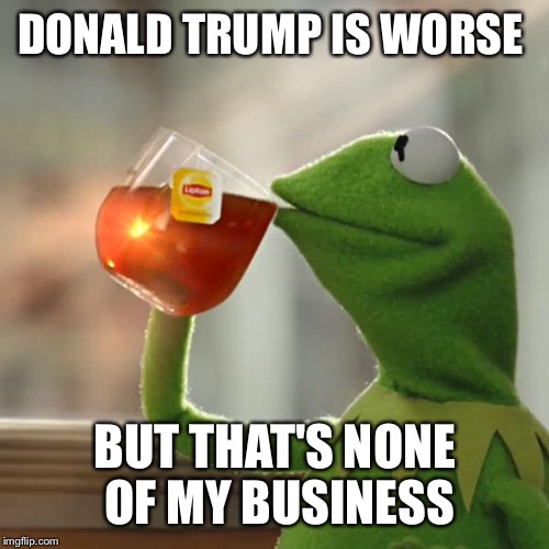 But That's None Of My Business Meme | DONALD TRUMP IS WORSE BUT THAT'S NONE OF MY BUSINESS | image tagged in memes,but thats none of my business,kermit the frog | made w/ Imgflip meme maker
