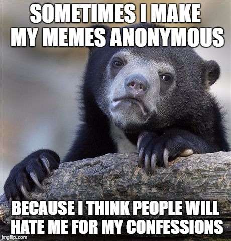 Confession Bear Meme | SOMETIMES I MAKE MY MEMES ANONYMOUS; BECAUSE I THINK PEOPLE WILL HATE ME FOR MY CONFESSIONS | image tagged in memes,confession bear,anonymous,funny | made w/ Imgflip meme maker