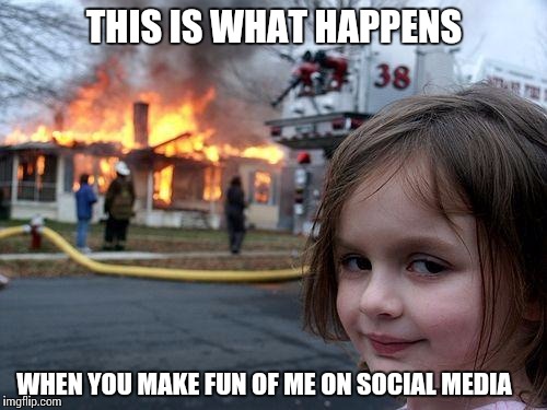 Disaster Girl Meme | THIS IS WHAT HAPPENS; WHEN YOU MAKE FUN OF ME ON SOCIAL MEDIA | image tagged in memes,disaster girl | made w/ Imgflip meme maker