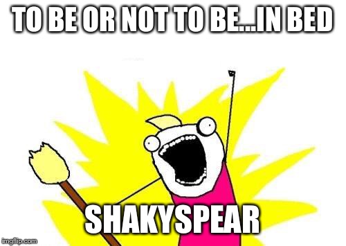 X All The Y Meme | TO BE OR NOT TO BE...IN BED SHAKYSPEAR | image tagged in memes,x all the y | made w/ Imgflip meme maker