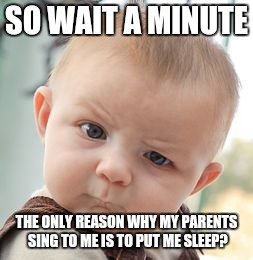 Skeptical Baby Meme | SO WAIT A MINUTE; THE ONLY REASON WHY MY PARENTS SING TO ME IS TO PUT ME SLEEP? | image tagged in memes,skeptical baby | made w/ Imgflip meme maker