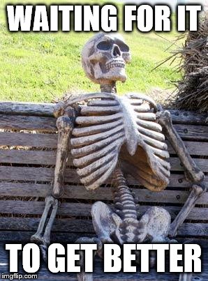 Waiting Skeleton Meme | WAITING FOR IT; TO GET BETTER | image tagged in memes,waiting skeleton | made w/ Imgflip meme maker