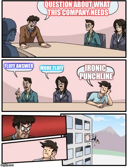 The deconstructed meme | QUESTION ABOUT WHAT THIS COMPANY NEEDS; FLUFF ANSWER; MORE FLUFF; IRONIC PUNCHLINE | image tagged in memes,boardroom meeting suggestion,deconstructed memes,lame | made w/ Imgflip meme maker