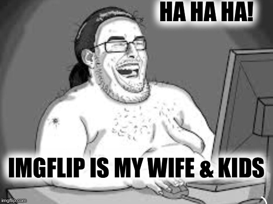 HA HA HA! IMGFLIP IS MY WIFE & KIDS | made w/ Imgflip meme maker