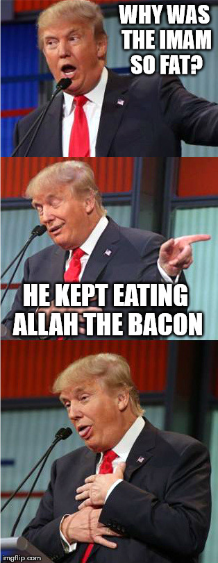 Idk. | WHY WAS THE IMAM SO FAT? HE KEPT EATING ALLAH THE BACON | image tagged in bad pun trump,funny,memes | made w/ Imgflip meme maker