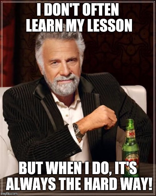 The Most Interesting Man In The World | I DON'T OFTEN LEARN MY LESSON; BUT WHEN I DO, IT'S ALWAYS THE HARD WAY! | image tagged in memes,the most interesting man in the world | made w/ Imgflip meme maker