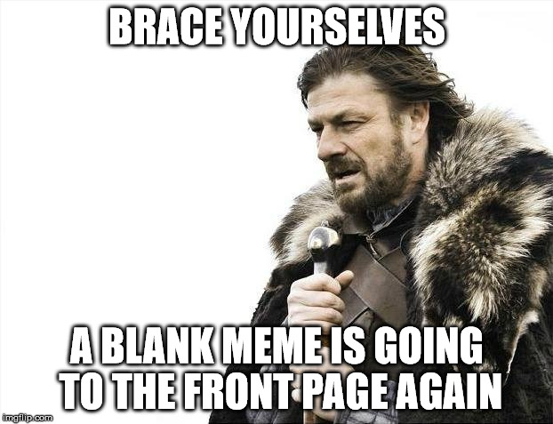 Brace Yourselves X is Coming Meme | BRACE YOURSELVES A BLANK MEME IS GOING TO THE FRONT PAGE AGAIN | image tagged in memes,brace yourselves x is coming | made w/ Imgflip meme maker