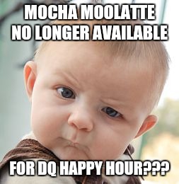 Skeptical Baby | MOCHA MOOLATTE NO LONGER AVAILABLE; FOR DQ HAPPY HOUR??? | image tagged in memes,skeptical baby | made w/ Imgflip meme maker