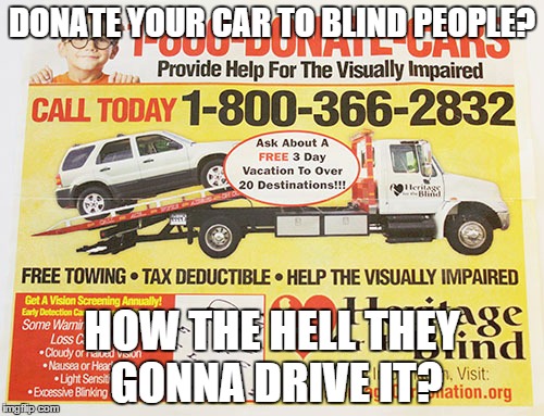 Cars for the blind? | DONATE YOUR CAR TO BLIND PEOPLE? HOW THE HELL THEY GONNA DRIVE IT? | image tagged in blind,charity,irony,memes,funny memes | made w/ Imgflip meme maker