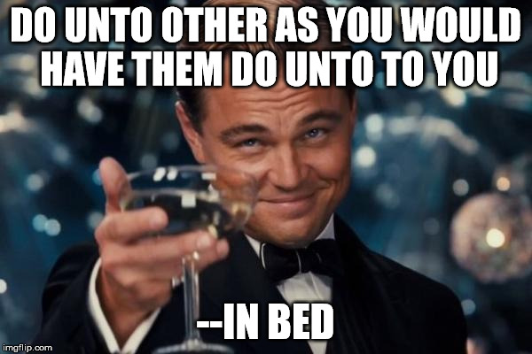 Leonardo Dicaprio Cheers Meme | DO UNTO OTHER AS YOU WOULD HAVE THEM DO UNTO TO YOU --IN BED | image tagged in memes,leonardo dicaprio cheers | made w/ Imgflip meme maker