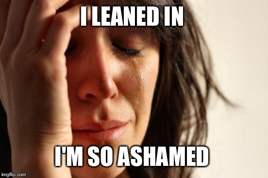 First World Problems Meme | I LEANED IN I'M SO ASHAMED | image tagged in memes,first world problems | made w/ Imgflip meme maker