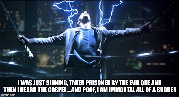 Highlander Quickening | I WAS JUST SINNING, TAKEN PRISONER BY THE EVIL ONE AND THEN I HEARD THE GOSPEL....AND POOF, I AM IMMORTAL ALL OF A SUDDEN | image tagged in highlander quickening | made w/ Imgflip meme maker