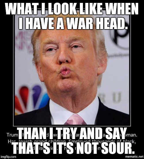 WHAT I LOOK LIKE WHEN I HAVE A WAR HEAD. THAN I TRY AND SAY THAT'S IT'S NOT SOUR. | image tagged in sour | made w/ Imgflip meme maker