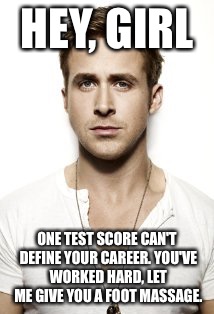 Ryan Gosling | HEY, GIRL; ONE TEST SCORE CAN'T DEFINE YOUR CAREER. YOU'VE WORKED HARD, LET ME GIVE YOU A FOOT MASSAGE. | image tagged in memes,ryan gosling | made w/ Imgflip meme maker