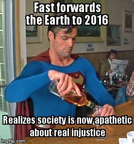 Drunk Superman | Fast forwards the Earth to 2016; Realizes society is now apathetic about real injustice | image tagged in drunk superman | made w/ Imgflip meme maker