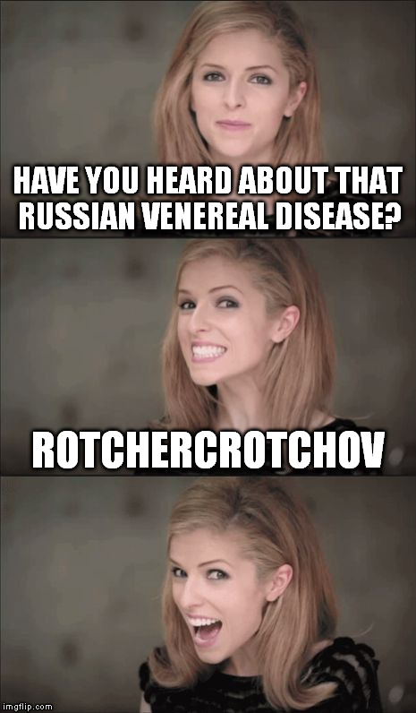 Natasha, what did you give me? | HAVE YOU HEARD ABOUT THAT RUSSIAN VENEREAL DISEASE? ROTCHERCROTCHOV | image tagged in memes,bad pun anna kendrick,funny,russian,venereal,std | made w/ Imgflip meme maker