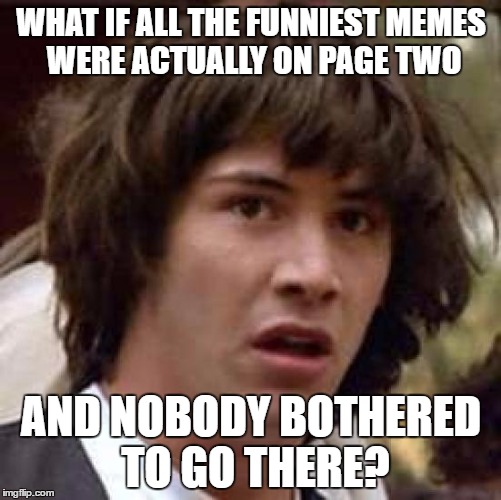 Conspiracy Keanu | WHAT IF ALL THE FUNNIEST MEMES WERE ACTUALLY ON PAGE TWO; AND NOBODY BOTHERED TO GO THERE? | image tagged in memes,conspiracy keanu | made w/ Imgflip meme maker