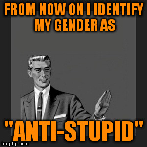 Kill Yourself Guy Meme | FROM NOW ON I IDENTIFY MY GENDER AS; "ANTI-STUPID" | image tagged in memes,kill yourself guy | made w/ Imgflip meme maker