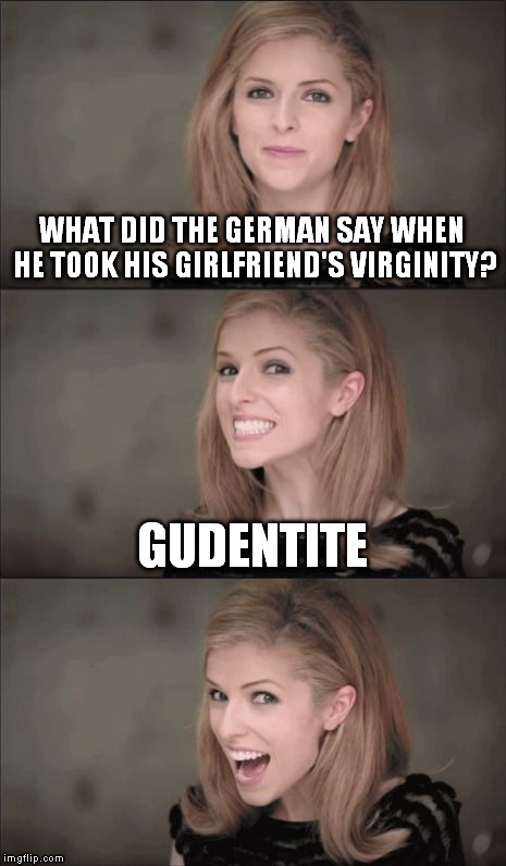 It's always good to have the perfect word for the occasion... | WHAT DID THE GERMAN SAY WHEN HE TOOK HIS GIRLFRIEND'S VIRGINITY? GUDENTITE | image tagged in memes,bad pun anna kendrick,funny,german,virgin | made w/ Imgflip meme maker