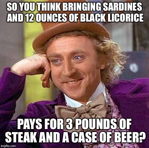 Creepy Condescending Wonka Meme | SO YOU THINK BRINGING SARDINES AND 12 OUNCES OF BLACK LICORICE PAYS FOR 3 POUNDS OF STEAK AND A CASE OF BEER? | image tagged in memes,creepy condescending wonka | made w/ Imgflip meme maker