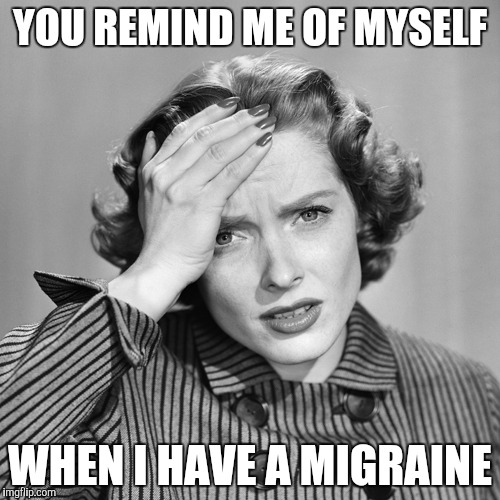 YOU REMIND ME OF MYSELF; WHEN I HAVE A MIGRAINE | made w/ Imgflip meme maker