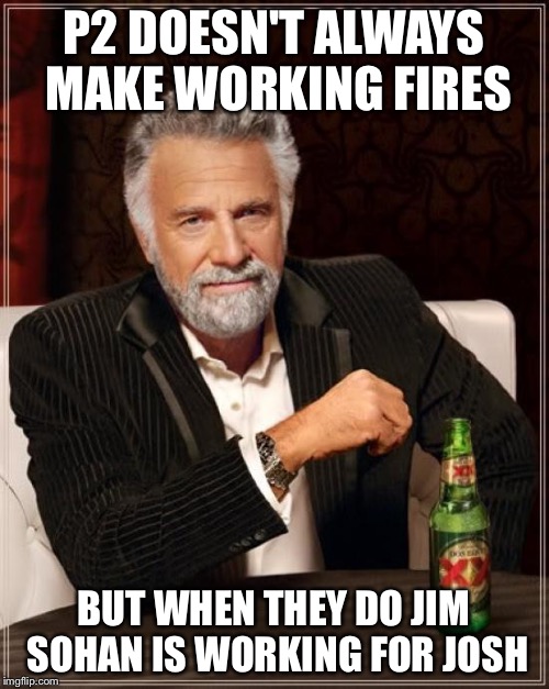 The Most Interesting Man In The World Meme | P2 DOESN'T ALWAYS MAKE WORKING FIRES; BUT WHEN THEY DO JIM SOHAN IS WORKING FOR JOSH | image tagged in memes,the most interesting man in the world | made w/ Imgflip meme maker