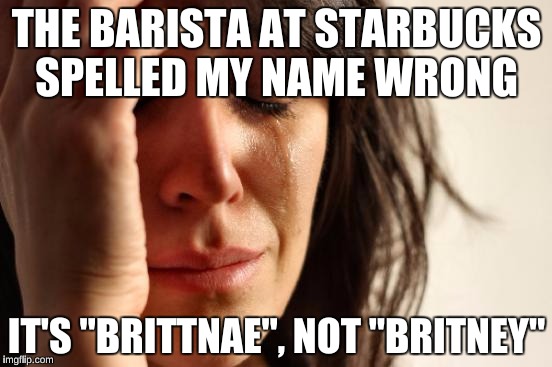 There was a woman with this name freaking out at Starbucks Today  | THE BARISTA AT STARBUCKS SPELLED MY NAME WRONG; IT'S "BRITTNAE", NOT "BRITNEY" | image tagged in memes,first world problems,starbucks,frappuccino,leave britney alone | made w/ Imgflip meme maker