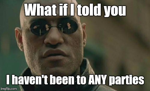 Matrix Morpheus Meme | What if I told you I haven't been to ANY parties | image tagged in memes,matrix morpheus | made w/ Imgflip meme maker