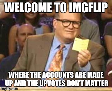 Who's Line Is It Anyway | WELCOME TO IMGFLIP; WHERE THE ACCOUNTS ARE MADE UP AND THE UPVOTES DON'T MATTER | image tagged in who's line is it anyway | made w/ Imgflip meme maker