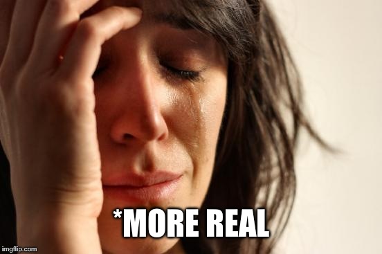 First World Problems Meme | *MORE REAL | image tagged in memes,first world problems | made w/ Imgflip meme maker