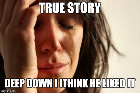 First World Problems Meme | TRUE STORY DEEP DOWN I ITHINK HE LIKED IT | image tagged in memes,first world problems | made w/ Imgflip meme maker