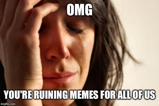 First World Problems Meme | OMG YOU'RE RUINING MEMES FOR ALL OF US | image tagged in memes,first world problems | made w/ Imgflip meme maker