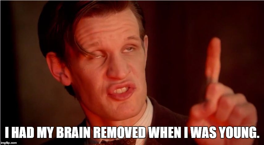 High 11th Doctor | I HAD MY BRAIN REMOVED WHEN I WAS YOUNG. | image tagged in high 11th doctor | made w/ Imgflip meme maker