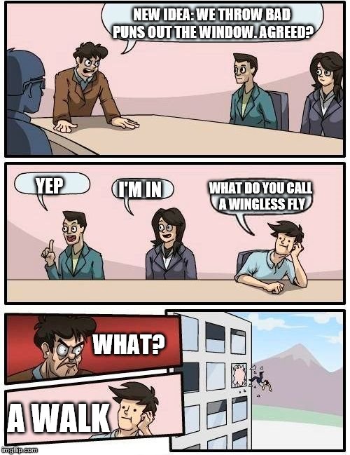 Boardroom Meeting Suggestion Meme | NEW IDEA: WE THROW BAD PUNS OUT THE WINDOW. AGREED? YEP I'M IN WHAT DO YOU CALL A WINGLESS FLY WHAT? A WALK | image tagged in memes,boardroom meeting suggestion | made w/ Imgflip meme maker