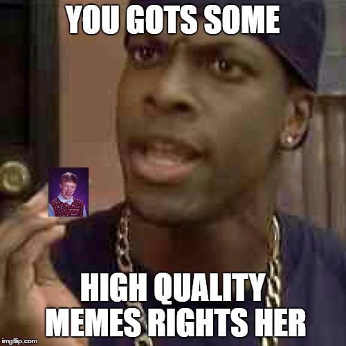 YOU GOTS SOME HIGH QUALITY MEMES RIGHTS HER | made w/ Imgflip meme maker