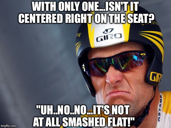 WITH ONLY ONE...ISN'T IT CENTERED RIGHT ON THE SEAT? "UH..NO..NO...IT'S NOT AT ALL SMASHED FLAT!" | made w/ Imgflip meme maker
