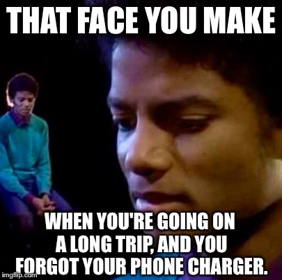 I Know It Makes ME Sad... | THAT FACE YOU MAKE; WHEN YOU'RE GOING ON A LONG TRIP, AND YOU FORGOT YOUR PHONE CHARGER. | image tagged in michael jackson sad,memes | made w/ Imgflip meme maker
