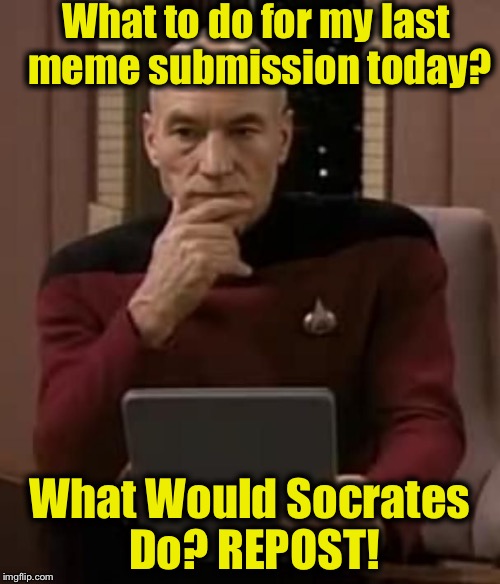 This has been a Public Announcement, brought to you by ImgFlip's favorite.......Socrates....... | What to do for my last meme submission today? What Would Socrates Do? REPOST! | image tagged in picard thinking,socrates,memes,funny memes,funny,evilmandoevil | made w/ Imgflip meme maker