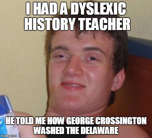 10 Guy Meme | I HAD A DYSLEXIC HISTORY TEACHER; HE TOLD ME HOW GEORGE CROSSINGTON WASHED THE DELAWARE | image tagged in memes,10 guy | made w/ Imgflip meme maker