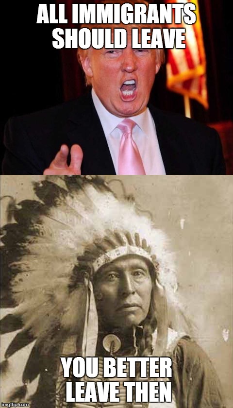 Donald Trump and Native American | ALL IMMIGRANTS SHOULD LEAVE; YOU BETTER LEAVE THEN | image tagged in donald trump and native american | made w/ Imgflip meme maker