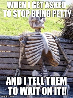 Waiting Skeleton | WHEN I GET ASKED TO STOP BEING PETTY; AND I TELL THEM TO WAIT ON IT!! | image tagged in memes,waiting skeleton | made w/ Imgflip meme maker