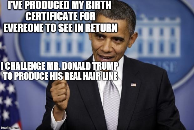 Barack Obama | I'VE PRODUCED MY BIRTH CERTIFICATE FOR EVEREONE TO SEE IN RETURN; I CHALLENGE MR. DONALD TRUMP TO PRODUCE HIS REAL HAIR LINE | image tagged in barack obama | made w/ Imgflip meme maker