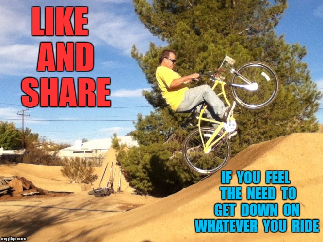 BMX Crazy Lacy | LIKE  AND  SHARE; IF  YOU  FEEL  THE  NEED  TO  GET  DOWN  ON  WHATEVER  YOU  RIDE | image tagged in bmx crazy lacy | made w/ Imgflip meme maker