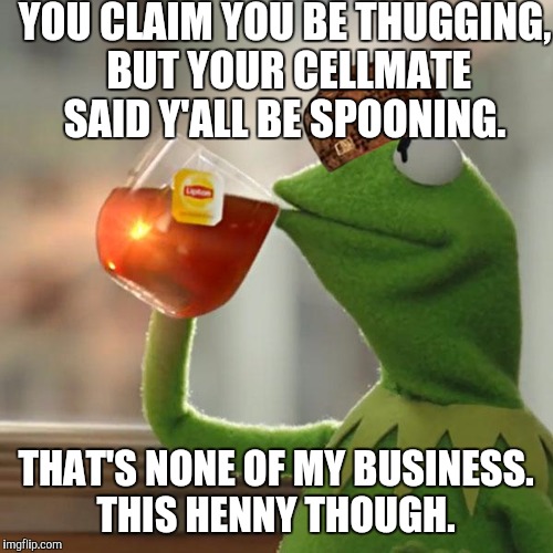 But That's None Of My Business | YOU CLAIM YOU BE THUGGING, BUT YOUR CELLMATE SAID Y'ALL BE SPOONING. THAT'S NONE OF MY BUSINESS. THIS HENNY THOUGH. | image tagged in memes,but thats none of my business,kermit the frog,scumbag | made w/ Imgflip meme maker