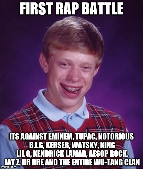 Bad Luck Brian Meme | FIRST RAP BATTLE; ITS AGAINST EMINEM, TUPAC, NOTORIOUS B.I.G, KERSER, WATSKY, KING LIL G, KENDRICK LAMAR, AESOP ROCK, JAY Z, DR DRE AND THE ENTIRE WU-TANG CLAN | image tagged in memes,bad luck brian | made w/ Imgflip meme maker