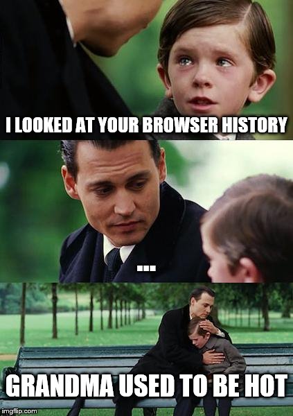 Finding Neverland Meme | I LOOKED AT YOUR BROWSER HISTORY; ... GRANDMA USED TO BE HOT | image tagged in memes,finding neverland | made w/ Imgflip meme maker